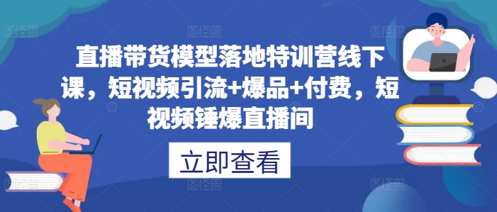直播带货模型落地特训营线下课，​短视频引流+爆品+付费，短视频锤爆直播间-创奇社 - AI前沿·副业变现·资源教程！