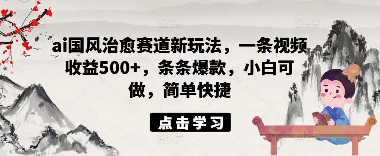 ai国风治愈赛道新玩法，一条视频收益500+，条条爆款，小白可做，简单快捷-创奇社 - AI前沿·副业变现·资源教程！