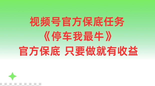 视频号官方保底任务，停车我最牛，官方保底只要做就有收益-创奇社 - AI前沿·副业变现·资源教程！