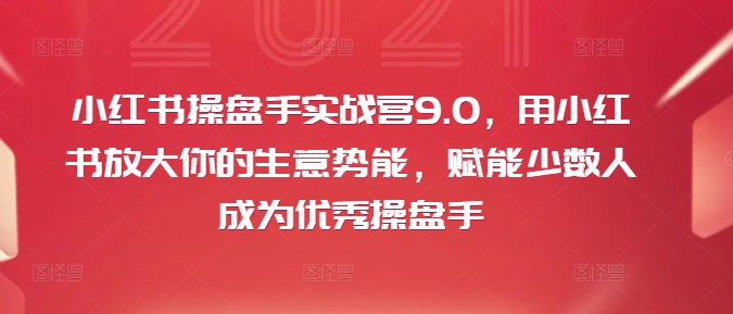 小红书操盘手实战营9.0，用小红书放大你的生意势能，赋能少数人成为优秀操盘手-创奇社 - AI前沿·副业变现·资源教程！