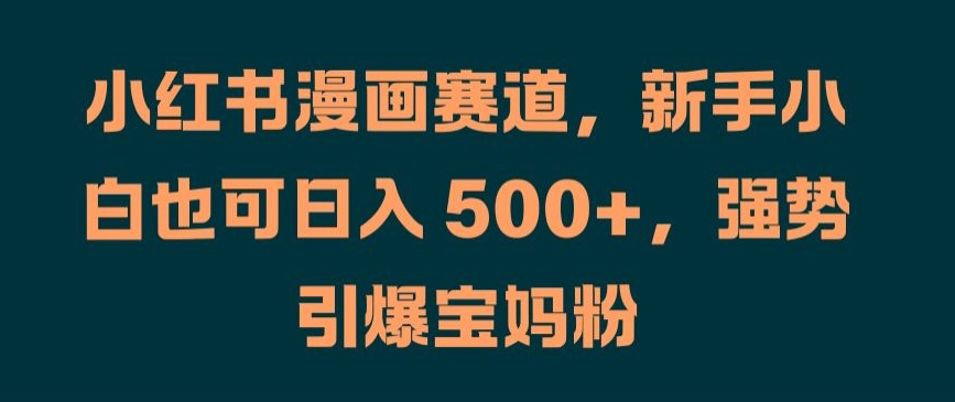 小红书漫画赛道，新手小白也可日入 500+，强势引爆宝妈粉-创奇社 - AI前沿·副业变现·资源教程！