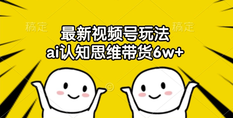最新视频号玩法，ai认知思维带货6w+-创奇社 - AI前沿·副业变现·资源教程！