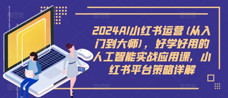 2024AI小红书运营(从入门到大师)，好学好用的人工智能实战应用课，小红书平台策略详解-创奇社 - AI前沿·副业变现·资源教程！