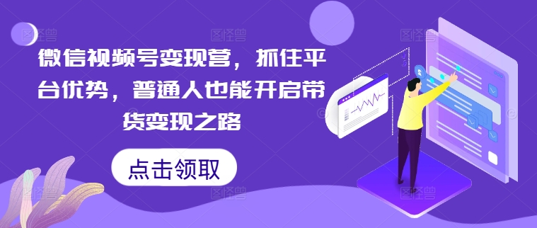 微信视频号变现营，抓住平台优势，普通人也能开启带货变现之路-创奇社 - AI前沿·副业变现·资源教程！