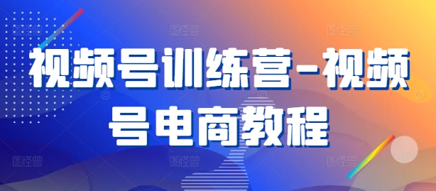 视频号训练营-视频号电商教程-创奇社 - AI前沿·副业变现·资源教程！
