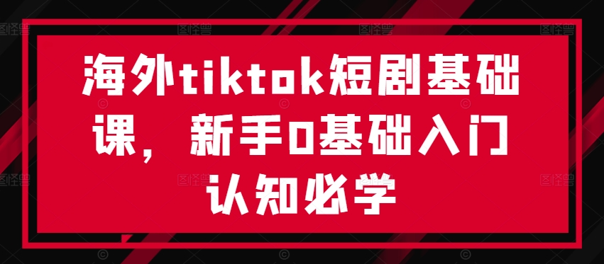 海外tiktok短剧基础课，新手0基础入门认知必学-创奇社 - AI前沿·副业变现·资源教程！