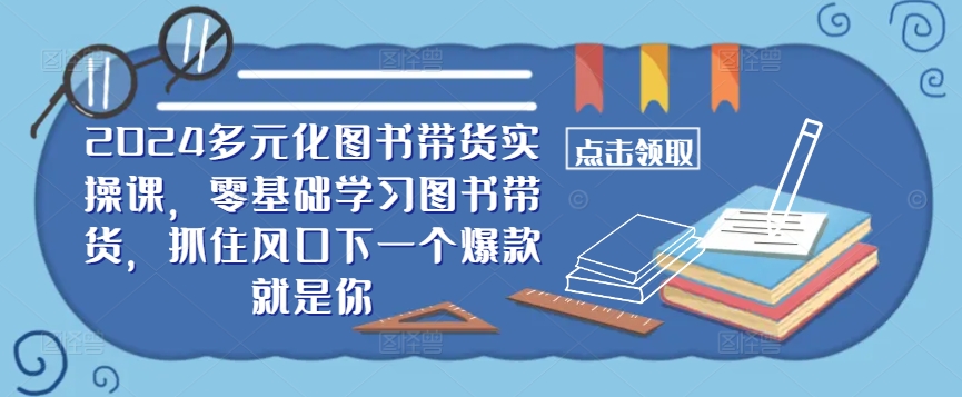​​2024多元化图书带货实操课，零基础学习图书带货，抓住风口下一个爆款就是你-创奇社 - AI前沿·副业变现·资源教程！