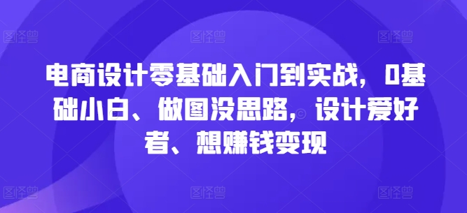 电商设计零基础入门到实战，0基础小白、做图没思路，设计爱好者、想赚钱变现-创奇社 - AI前沿·副业变现·资源教程！