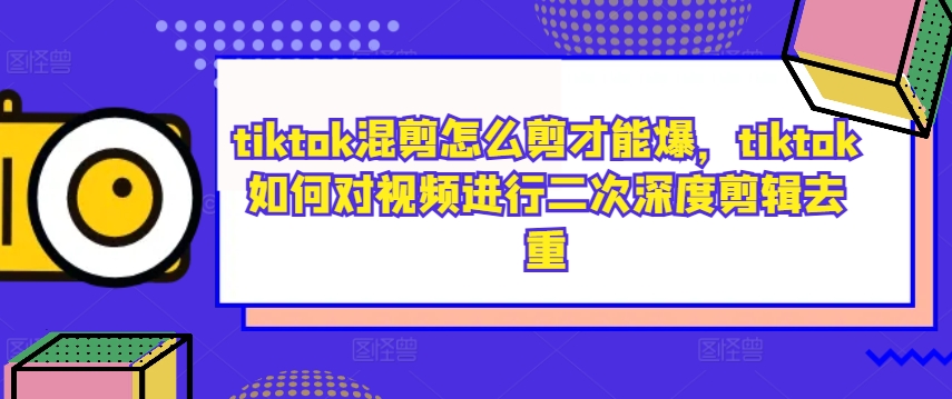 tiktok混剪怎么剪才能爆，tiktok如何对视频进行二次深度剪辑去重-创奇社 - AI前沿·副业变现·资源教程！