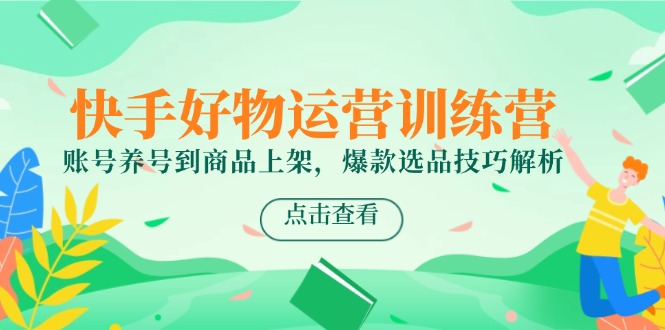 （14950期）快手好物运营训练营，账号养号到商品上架，爆款选品技巧解析-创奇社 - AI前沿·副业变现·资源教程！