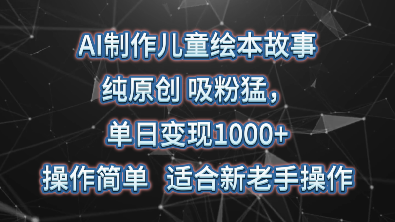 AI制作兒童繪本故事，純原創，吸粉猛，單日變現1000+，操作簡單，适合新老手操作