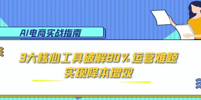 （15026期）AI电商实战指南：3大核心工具破解80%运营难题，实现降本增效-创奇社 - AI前沿·副业变现·资源教程！