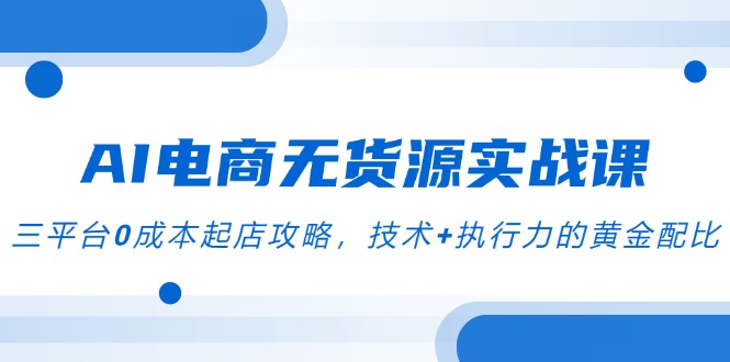 （14982期）AI电商无货源实战课，三平台0成本起店攻略，技术+执行力的黄金配比-1