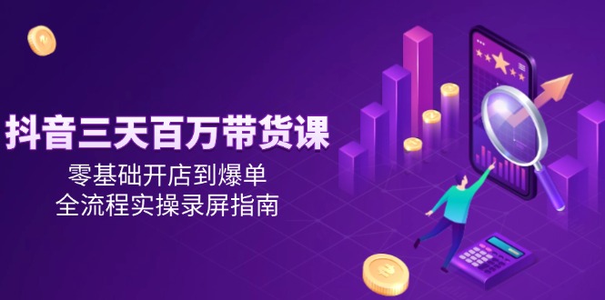 （14995期）抖音三天百万带货课，零基础开店到爆单，全流程实操录屏指南-创奇社 - AI前沿·副业变现·资源教程！