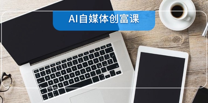 （14997期）AI自媒体创富课，账号准备到直播带货，零基础22项技能速成-创奇社 - AI前沿·副业变现·资源教程！