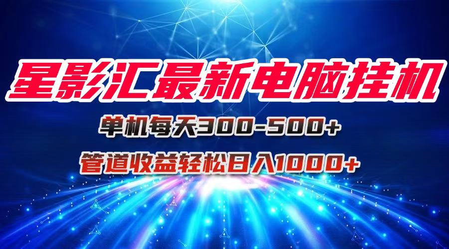 （15003期）星影汇最新电脑挂机单机每天300+团队管道收益轻松日入1000+-创奇社 - AI前沿·副业变现·资源教程！