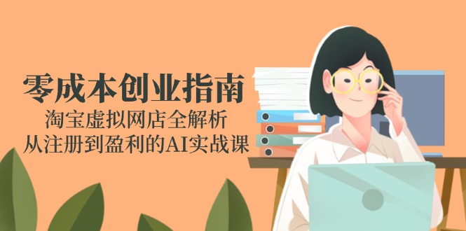 （14999期）零成本创业指南：淘宝虚拟网店全解析，从注册到盈利的AI实战课-创奇社 - AI前沿·副业变现·资源教程！