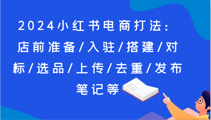 2024小红书电商打法：店前准备/入驻/搭建/对标/选品/上传/去重/发布笔记等-创奇社 - AI前沿·副业变现·资源教程！