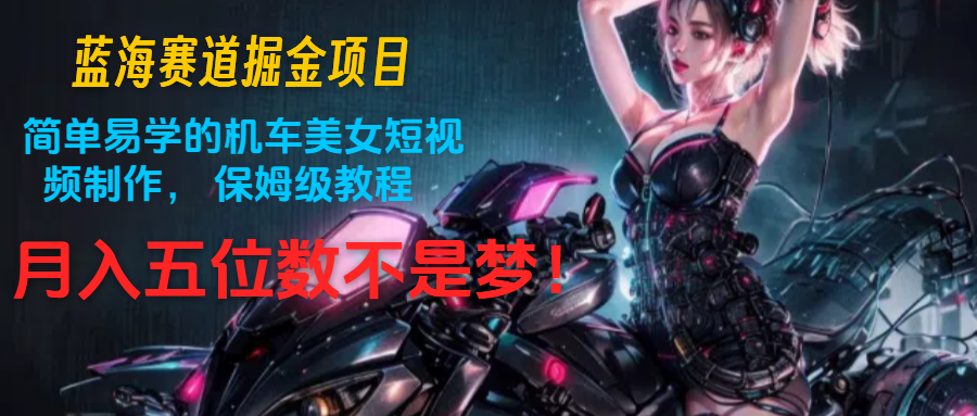 蓝海赛道掘金项目：简单易学的机车美女短视频制作， 保姆级教程，月入五位数不是梦-创奇社 - AI前沿·副业变现·资源教程！