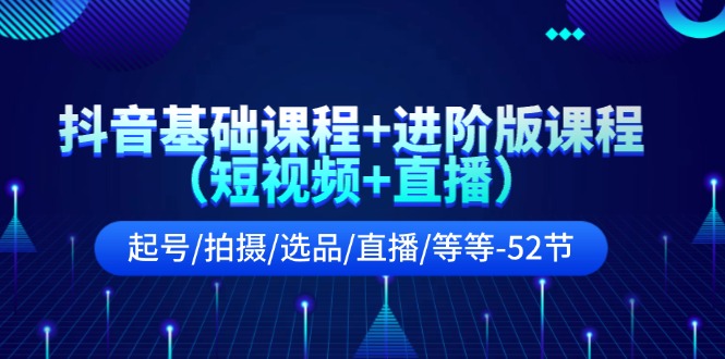 抖音基础课程+进阶版课程（短视频+直播）起号/拍摄/选品/直播/等等（52节）-创奇社 - AI前沿·副业变现·资源教程！