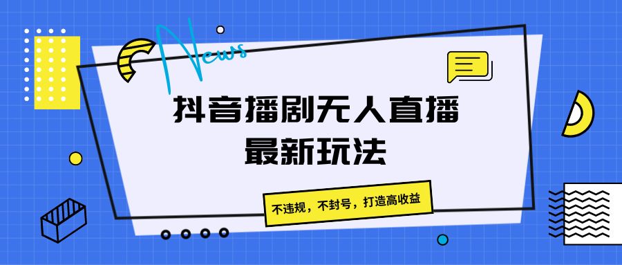 抖音播剧无人直播最新玩法，不违规，不封号，打造高收益-创奇社 - AI前沿·副业变现·资源教程！