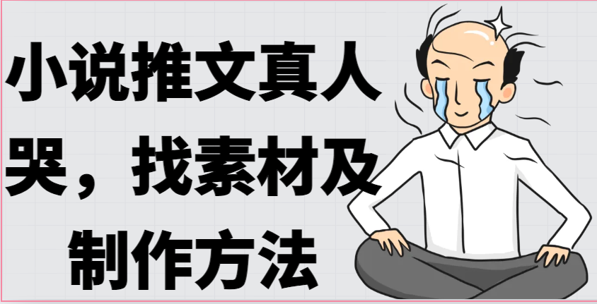 小说推文真人出镜哭，找素材及制作方法-创奇社 - AI前沿·副业变现·资源教程！