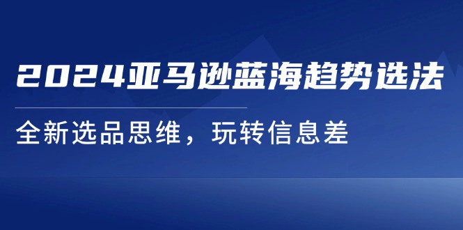 2024亚马逊蓝海趋势选法，全新选品思维，玩转信息差-创奇社 - AI前沿·副业变现·资源教程！