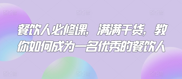 餐饮人必修课，满满干货，教你如何成为一名优秀的餐饮人-创奇社 - AI前沿·副业变现·资源教程！
