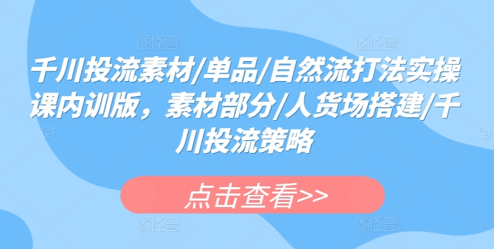 千川投流素材/单品/自然流打法实操课内训版，素材部分/人货场搭建/千川投流策略-创奇社 - AI前沿·副业变现·资源教程！