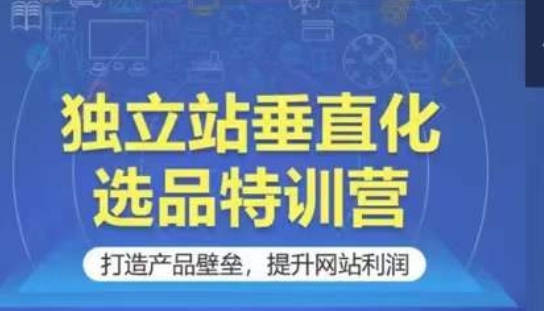 独立站垂直化选品特训营，打造产品壁垒，提升网站利润-创奇社 - AI前沿·副业变现·资源教程！