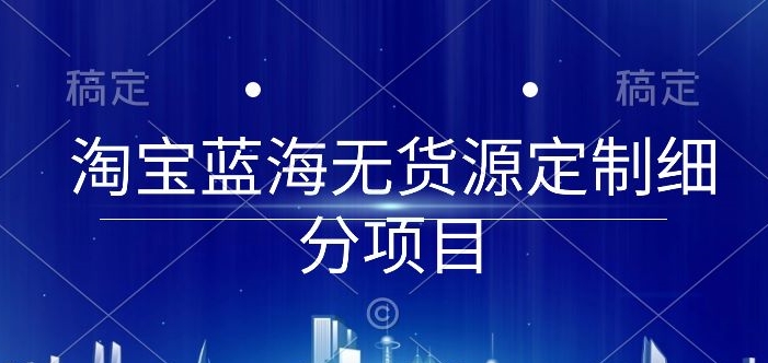 淘宝蓝海无货源定制细分项目，从0到起店实操全流程-创奇社 - AI前沿·副业变现·资源教程！