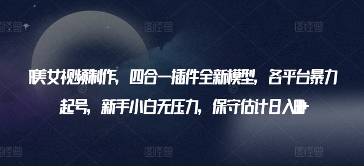 AI美女视频制作，四合一插件全新模型，各平台暴力起号，新手小白无压力，保守估计日入600+-创奇社 - AI前沿·副业变现·资源教程！
