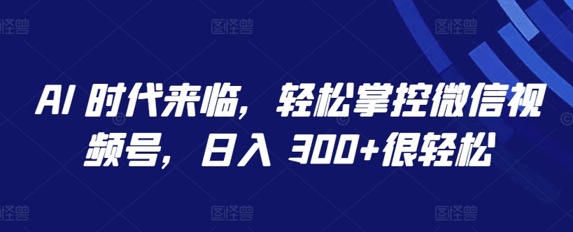AI 时代来临，轻松掌控微信视频号，日入 300+很轻松-创奇社 - AI前沿·副业变现·资源教程！