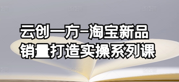 云创一方-淘宝新品销量打造实操系列课，基础销量打造(4课程)+补单渠道分析(4课程)-创奇社 - AI前沿·副业变现·资源教程！