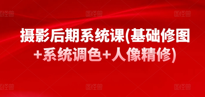 摄影后期系统课(基础修图+系统调色+人像精修)-创奇社 - AI前沿·副业变现·资源教程！