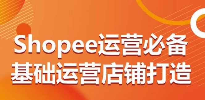Shopee运营必备基础运营店铺打造，多层次的教你从0-1运营店铺-创奇社 - AI前沿·副业变现·资源教程！
