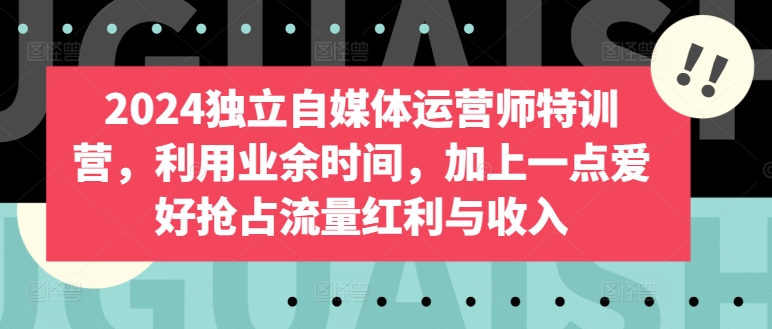 2024独立自媒体运营师特训营，利用业余时间，加上一点爱好抢占流量红利与收入-创奇社 - AI前沿·副业变现·资源教程！