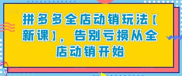 拼多多全店动销玩法【新课】，告别亏损从全店动销开始-创奇社 - AI前沿·副业变现·资源教程！