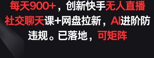 每天900+，创新快手无人直播社交聊天课+网盘拉新，AI进阶防违规 已落地 可矩阵-创奇社 - AI前沿·副业变现·资源教程！