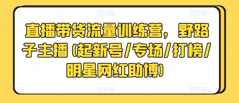 直播带货流量训练营，野路子主播(起新号/专场/打榜/明星网红助博)-创奇社 - AI前沿·副业变现·资源教程！