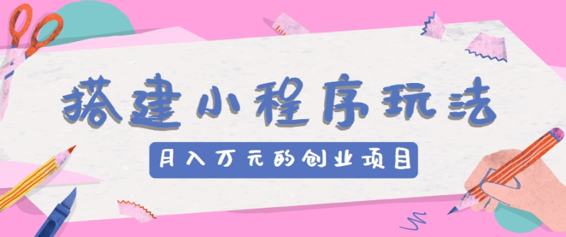 搭建小程序玩法分享，如何开启月收入万元的创业项目-创奇社 - AI前沿·副业变现·资源教程！