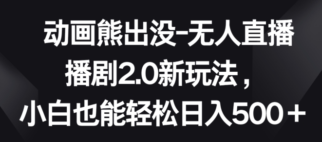 动画熊出没-无人直播播剧2.0新玩法，小白也能轻松日入500+-创奇社 - AI前沿·副业变现·资源教程！