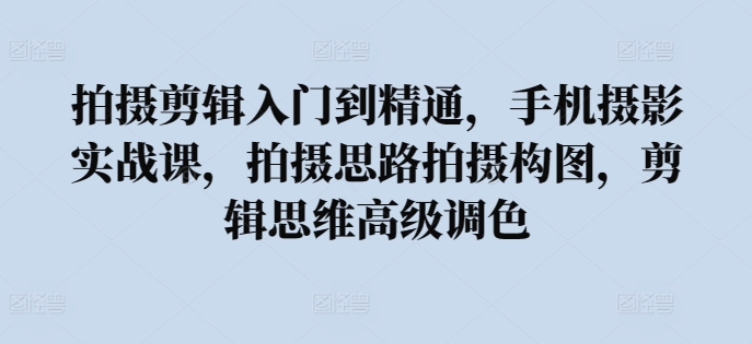 拍攝剪輯入門到精通，​手機攝影實戰課，拍攝思路拍攝構圖，剪輯思維高級調色