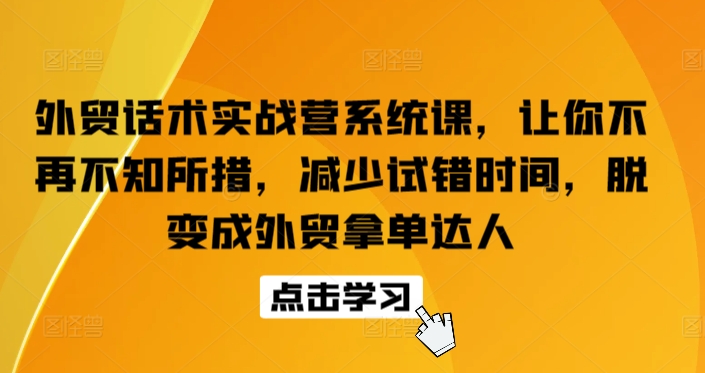 外贸话术实战营系统课，让你不再不知所措，减少试错时间，脱变成外贸拿单达人-创奇社 - AI前沿·副业变现·资源教程！