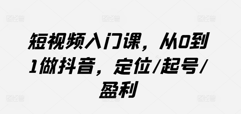 短视频入门课，从0到1做抖音，定位/起号/盈利-创奇社 - AI前沿·副业变现·资源教程！