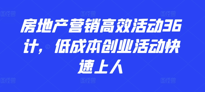 房地产营销高效活动36计，​低成本创业活动快速上人-创奇社 - AI前沿·副业变现·资源教程！