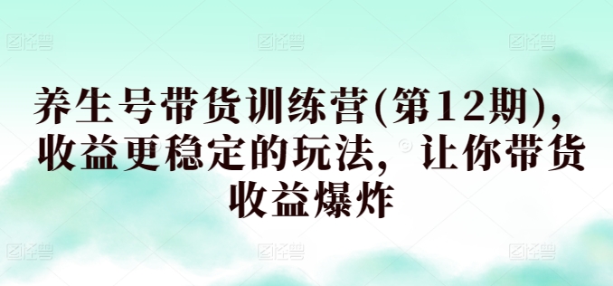 养生号带货训练营(第12期)，收益更稳定的玩法，让你带货收益爆炸-创奇社 - AI前沿·副业变现·资源教程！