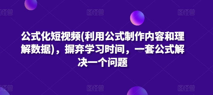 公式化短视频(利用公式制作内容和理解数据)，摒弃学习时间，一套公式解决一个问题-创奇社 - AI前沿·副业变现·资源教程！