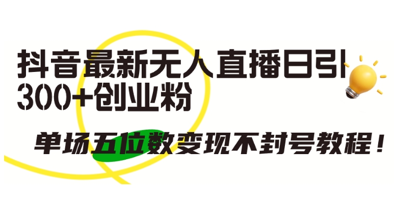 抖音最新无人直播日引300+创业粉，单场五位数变现不封号教程-创奇社 - AI前沿·副业变现·资源教程！