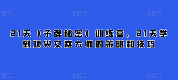 21天《子弹秘密》训练营，21天学到顶尖文案大师的策略和技巧-创奇社 - AI前沿·副业变现·资源教程！